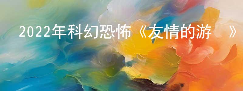 曹新安的個人主頁,2022年科幻恐怖《友情的游戲》BD中英雙字迅雷下載_深夜電影